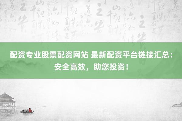 配资专业股票配资网站 最新配资平台链接汇总：安全高效，助您投资！