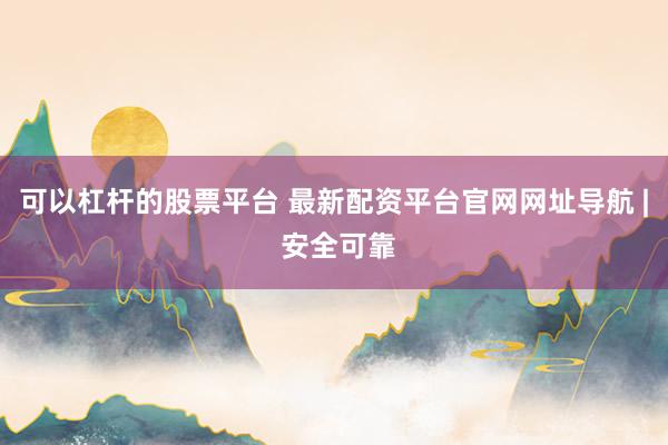 可以杠杆的股票平台 最新配资平台官网网址导航 | 安全可靠