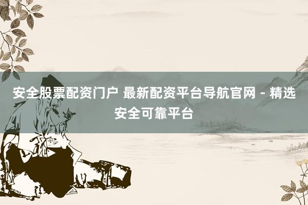 安全股票配资门户 最新配资平台导航官网 - 精选安全可靠平台
