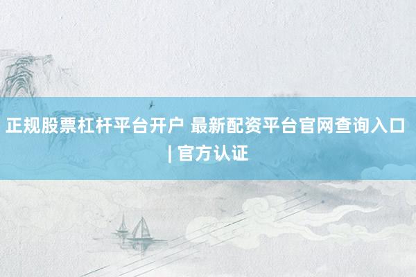 正规股票杠杆平台开户 最新配资平台官网查询入口 | 官方认证