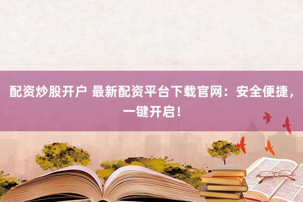 配资炒股开户 最新配资平台下载官网：安全便捷，一键开启！
