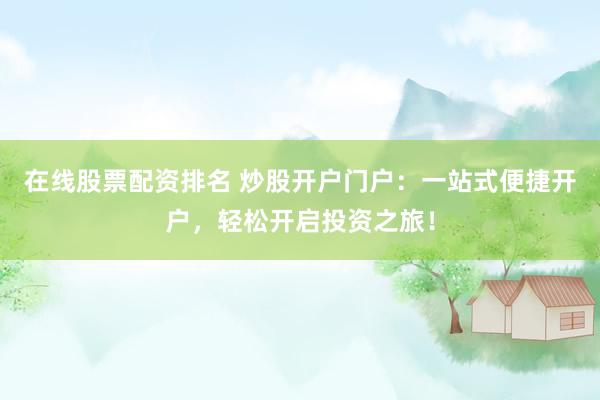 在线股票配资排名 炒股开户门户：一站式便捷开户，轻松开启投资之旅！