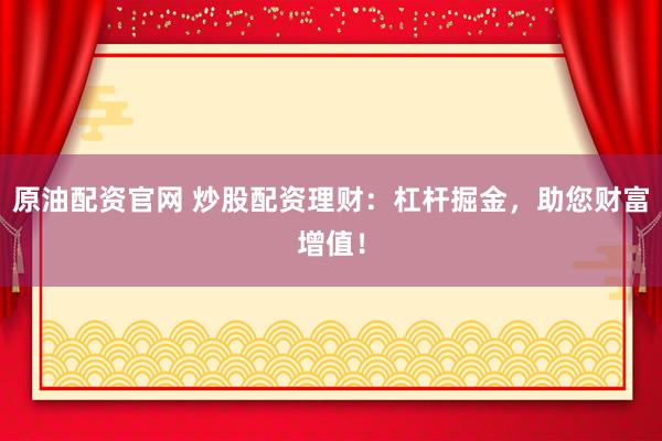 原油配资官网 炒股配资理财：杠杆掘金，助您财富增值！