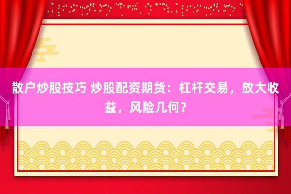散户炒股技巧 炒股配资期货：杠杆交易，放大收益，风险几何？