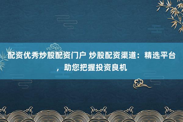 配资优秀炒股配资门户 炒股配资渠道：精选平台，助您把握投资良机