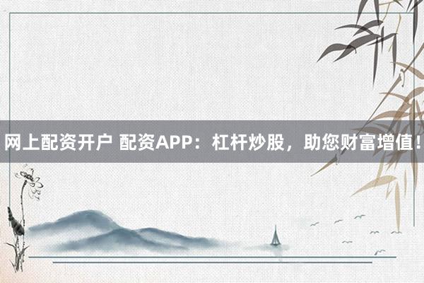 网上配资开户 配资APP：杠杆炒股，助您财富增值！