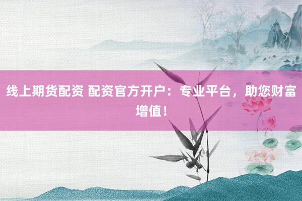 线上期货配资 配资官方开户：专业平台，助您财富增值！