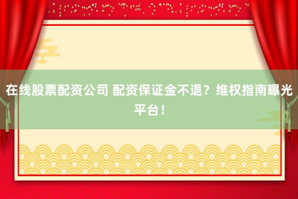 在线股票配资公司 配资保证金不退？维权指南曝光平台！
