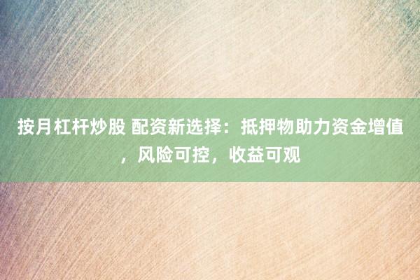 按月杠杆炒股 配资新选择：抵押物助力资金增值，风险可控，收益可观