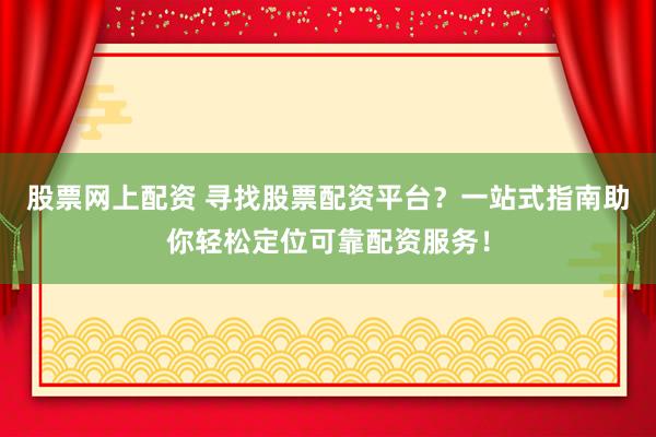 股票网上配资 寻找股票配资平台？一站式指南助你轻松定位可靠配资服务！