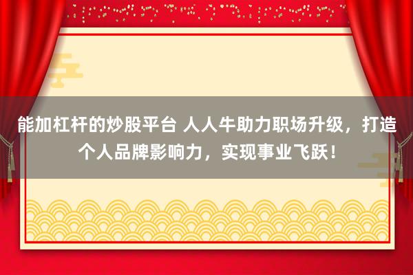 能加杠杆的炒股平台 人人牛助力职场升级，打造个人品牌影响力，实现事业飞跃！