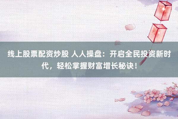 线上股票配资炒股 人人操盘：开启全民投资新时代，轻松掌握财富增长秘诀！
