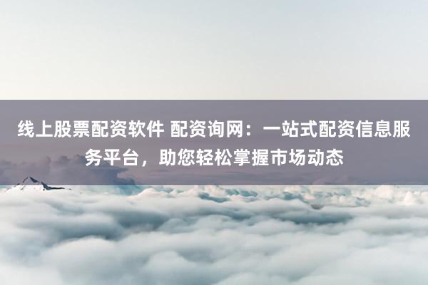 线上股票配资软件 配资询网：一站式配资信息服务平台，助您轻松掌握市场动态