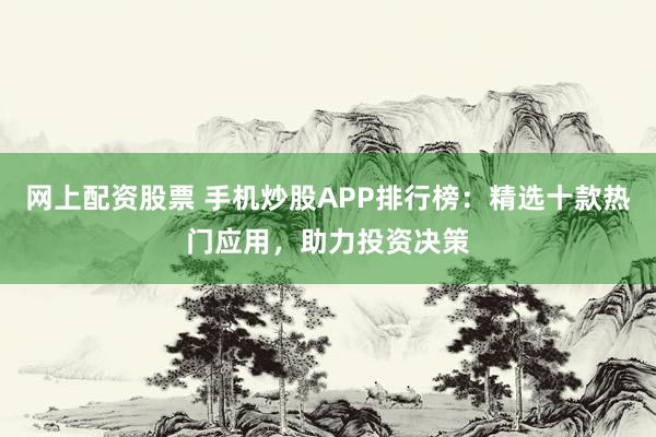 网上配资股票 手机炒股APP排行榜：精选十款热门应用，助力投资决策