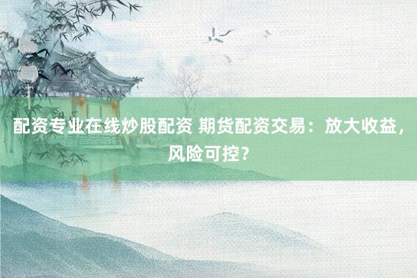 配资专业在线炒股配资 期货配资交易：放大收益，风险可控？