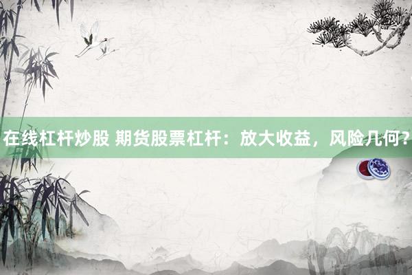 在线杠杆炒股 期货股票杠杆：放大收益，风险几何？