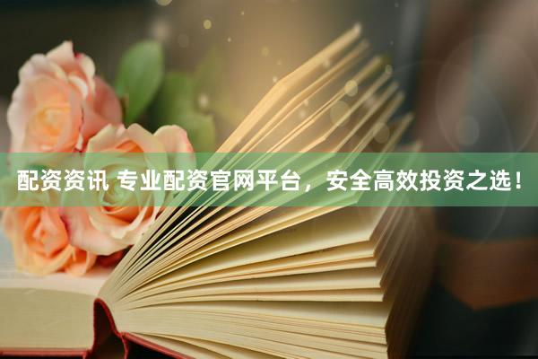 配资资讯 专业配资官网平台，安全高效投资之选！