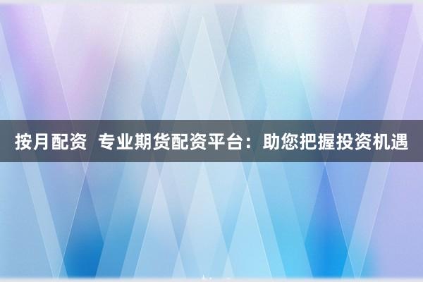 按月配资  专业期货配资平台：助您把握投资机遇