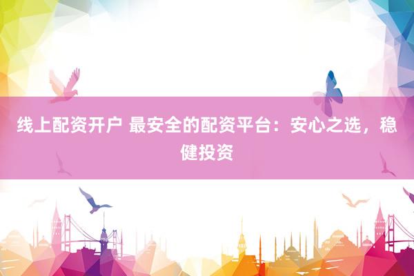 线上配资开户 最安全的配资平台：安心之选，稳健投资