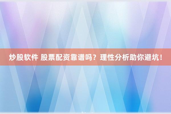 炒股软件 股票配资靠谱吗？理性分析助你避坑！