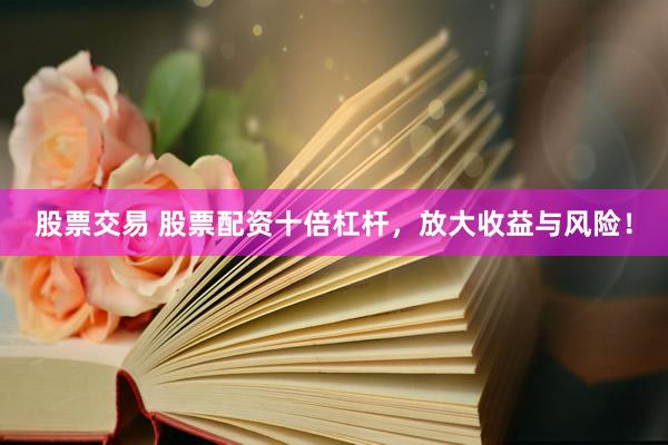 股票交易 股票配资十倍杠杆，放大收益与风险！