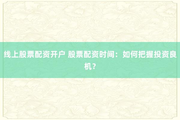 线上股票配资开户 股票配资时间：如何把握投资良机？