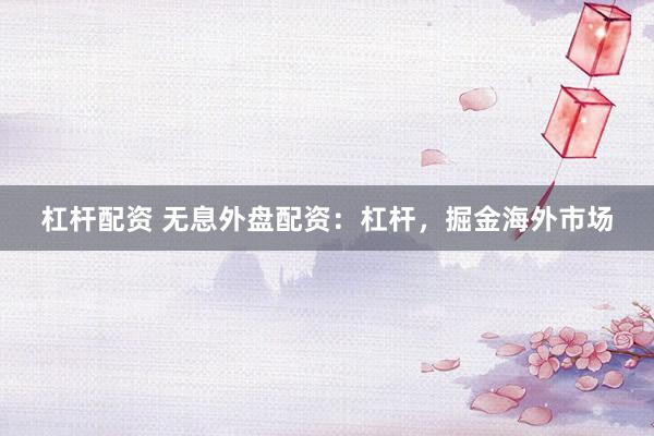 杠杆配资 无息外盘配资：杠杆，掘金海外市场