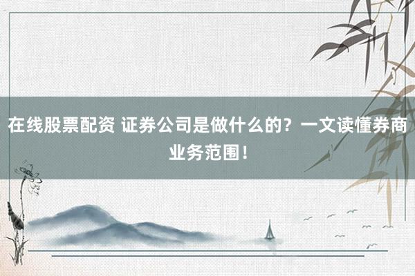 在线股票配资 证券公司是做什么的？一文读懂券商业务范围！