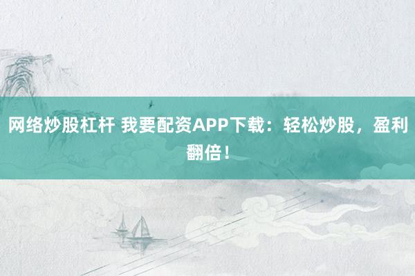 网络炒股杠杆 我要配资APP下载：轻松炒股，盈利翻倍！