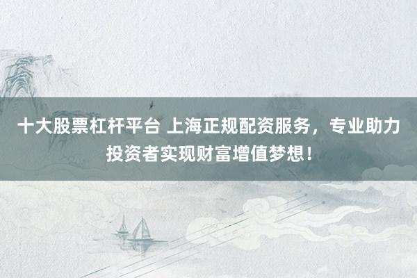 十大股票杠杆平台 上海正规配资服务，专业助力投资者实现财富增值梦想！