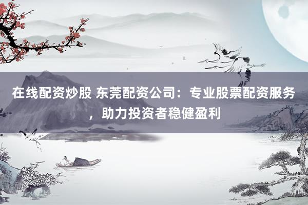 在线配资炒股 东莞配资公司：专业股票配资服务，助力投资者稳健盈利