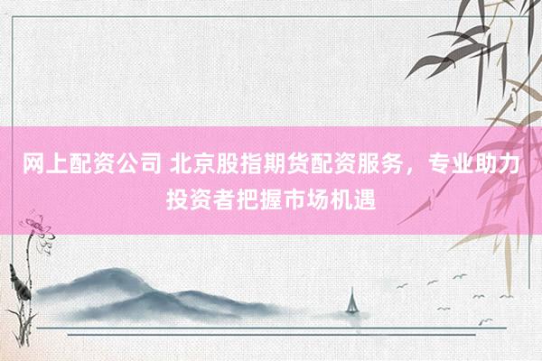 网上配资公司 北京股指期货配资服务，专业助力投资者把握市场机遇