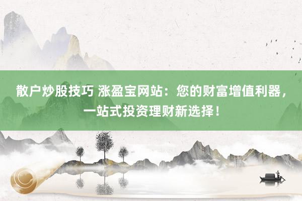 散户炒股技巧 涨盈宝网站：您的财富增值利器，一站式投资理财新选择！