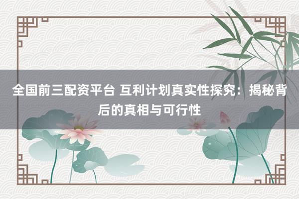 全国前三配资平台 互利计划真实性探究：揭秘背后的真相与可行性