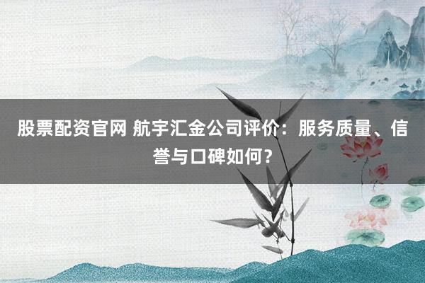 股票配资官网 航宇汇金公司评价：服务质量、信誉与口碑如何？