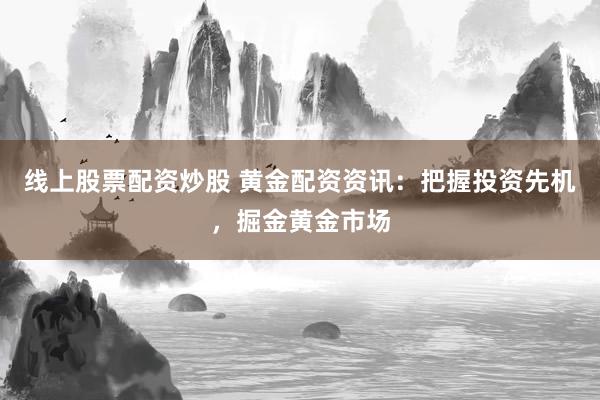 线上股票配资炒股 黄金配资资讯：把握投资先机，掘金黄金市场