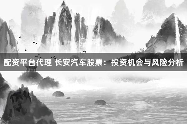 配资平台代理 长安汽车股票：投资机会与风险分析