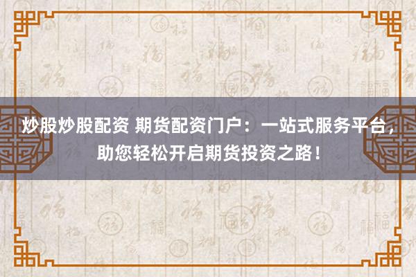 炒股炒股配资 期货配资门户：一站式服务平台，助您轻松开启期货投资之路！