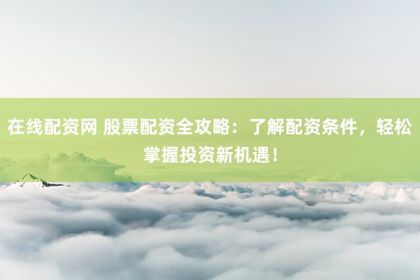 在线配资网 股票配资全攻略：了解配资条件，轻松掌握投资新机遇！