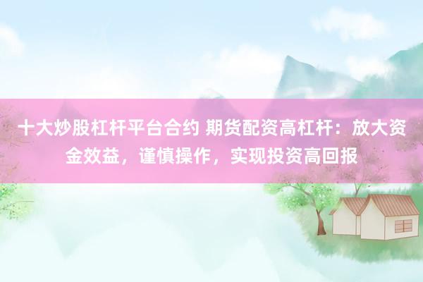 十大炒股杠杆平台合约 期货配资高杠杆：放大资金效益，谨慎操作，实现投资高回报