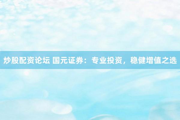 炒股配资论坛 国元证券：专业投资，稳健增值之选