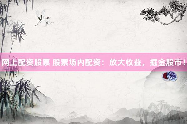 网上配资股票 股票场内配资：放大收益，掘金股市！