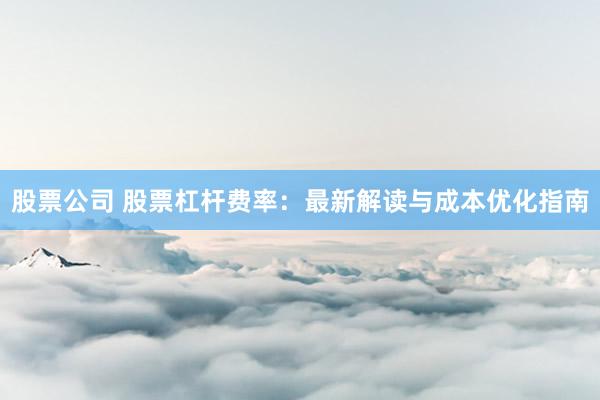 股票公司 股票杠杆费率：最新解读与成本优化指南