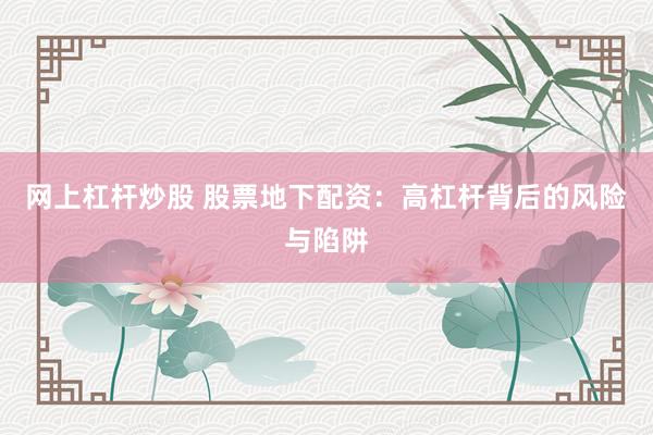 网上杠杆炒股 股票地下配资：高杠杆背后的风险与陷阱