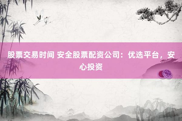 股票交易时间 安全股票配资公司：优选平台，安心投资