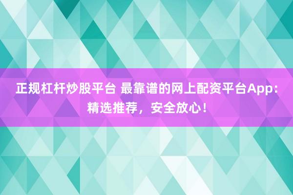 正规杠杆炒股平台 最靠谱的网上配资平台App：精选推荐，安全放心！