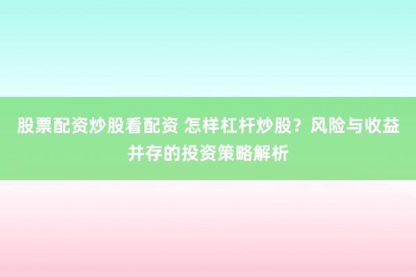 股票配资炒股看配资 怎样杠杆炒股？风险与收益并存的投资策略解析