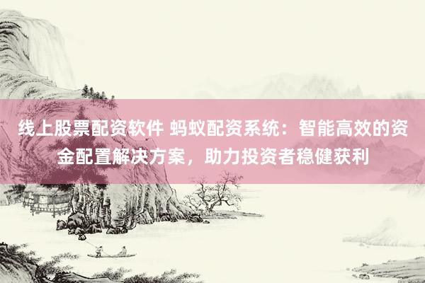 线上股票配资软件 蚂蚁配资系统：智能高效的资金配置解决方案，助力投资者稳健获利