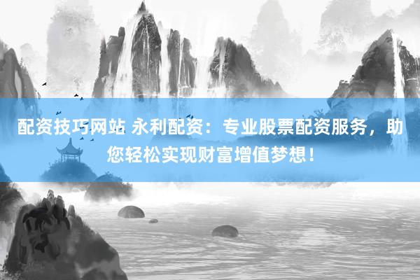 配资技巧网站 永利配资：专业股票配资服务，助您轻松实现财富增值梦想！