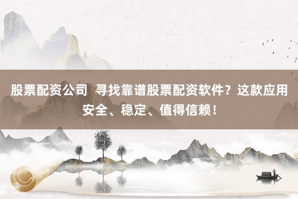 股票配资公司  寻找靠谱股票配资软件？这款应用安全、稳定、值得信赖！